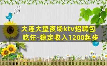 大连大型夜场ktv招聘包吃住-稳定收入1200起步