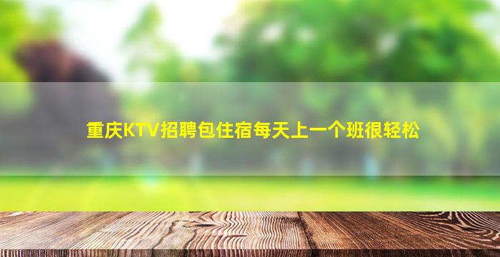 重庆KTV招聘包住宿每天上一个班很轻松